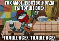 то самое чувство ,когда ты толще всех толще всех ,толще всех