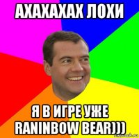 ахахахах лохи я в игре уже raninbow bear)))