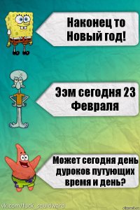 Наконец то Новый год! Ээм сегодня 23 Февраля Может сегодня день дуроков путующих время и день?