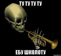 ту ту ту ту ебу школоту