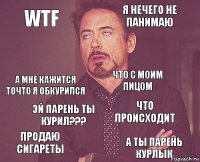 WTF Я НЕЧЕГО НЕ ПАНИМАЮ А МНЕ КАЖИТСЯ ТОЧТО Я ОБКУРИЛСЯ ПРОДАЮ СИГАРЕТЫ ЧТО ПРОИСХОДИТ ЧТО С МОИМ ЛИЦОм эй парень ты курил??? а ты парень КУРЛЫк  