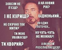 ЗОВСІМ НЕ П'ЄШ? А НА НОВИЙ РІК? НЕ СКУЧНО ТАК ЖИТИ? ТИ ХВОРИЙ? НУ ЧУТЬ-ЧУТЬ ЖЕ МОЖНА?! НУ ОДИН ГЛОТОЧЕК... ТИ МЕНЕ УВАЖАЄШ? А ЯК ЖЕ ТИ РОЗСЛАБЛЯЄШСЯ? І НЕ КУРИШ? БІДНЕНЬКИЙ...