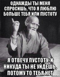 однажды ты меня спросишь, что я люблю больше тебя или пустоту я отвечу пустоту, и никуда ты не уйдешь, потому то тебя нет