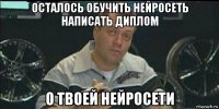 осталось обучить нейросеть написать диплом о твоей нейросети