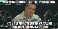 мы установили тебе пушку на пушку чтоб ты мог стрелять из пушки пока стреляешь из пушки