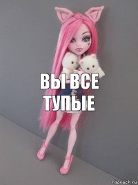 вы все тупые