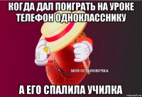 когда дал поиграть на уроке телефон однокласснику а его спалила училка