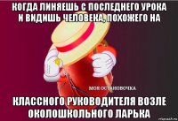 когда линяешь с последнего урока и видишь человека, похожего на классного руководителя возле околошкольного ларька