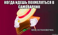 когда идешь похмеляться в самоварчик 