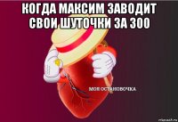 когда максим заводит свои шуточки за 300 