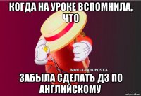 когда на уроке вспомнила, что забыла сделать дз по английскому