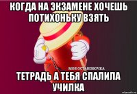 когда на экзамене хочешь потихоньку взять тетрадь а тебя спалила училка