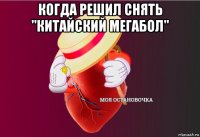 когда решил снять "китайский мегабол" 