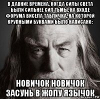 в давние времена, когда силы света были сильнее сил тьмы, на входе форума висела табличка, на которой крупными буквами было написано: новичок новичок засунь в жопу язычок