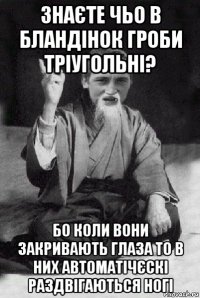 знаєте чьо в бландінок гроби тріугольні? бо коли вони закривають глаза то в них автоматічєскі раздвігаються ногі