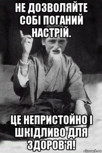 не дозволяйте собі поганий настрій. це непристойно і шкідливо для здоров'я!