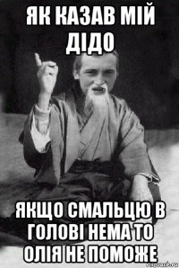 як казав мій дідо якщо смальцю в голові нема то олія не поможе