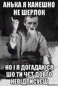 анька я канешно не шерлок но і я догадаюся шо ти чєт довго невідписуєш