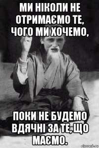 ми ніколи не отримаємо те, чого ми хочемо, поки не будемо вдячні за те, що маємо.