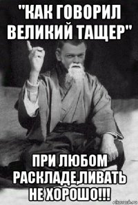 "как говорил великий тащер" при любом раскладе,ливать не хорошо!!!