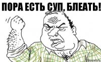 пора есть суп, блеать!