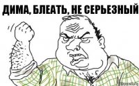 Дима, блеать, не серьезный