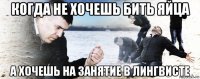 когда не хочешь бить яйца а хочешь на занятие в лингвисте