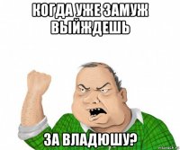 когда уже замуж выйждешь за владюшу?