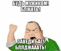 будь мужиком! блжать! заведи баг! бллджааать!