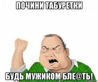 почини табуретки будь мужиком бле@ть!