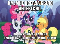 км, мне всегда было интересно, почему они так на меня смотрять?это конечно мило, но мне страшно...