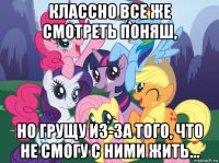 классно все же смотреть поняш, но грущу из-за того, что не смогу с ними жить...