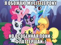 я обожаю my little pony но особенная пони - флаттершай :)