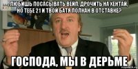 любишь посасывать вейп, дрочить на хентай, но тебе 21 и твой батя полкан в отставке? господа, мы в дерьме