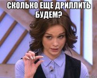 сколько еще дриллить будем? 