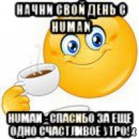 начни свой день c human human - спасибо за еще одно счастливое утро!