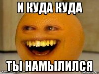 и куда куда ты намылился