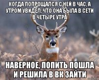 когда попрощался с ней в час, а утром увидел, что она была в сети в четыре утра наверное, попить пошла и решила в вк зайти