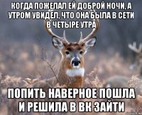 когда пожелал ей доброй ночи, а утром увидел, что она была в сети в четыре утра попить наверное пошла и решила в вк зайти