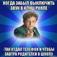 когда забыл выключить звук в клуш рояле -так отдал телефон и чтобы завтра родителей в школу