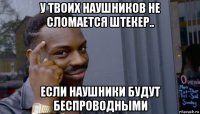 у твоих наушников не сломается штекер.. если наушники будут беспроводными