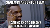 зачем становится геем если можно по тихому шпехаться с другом