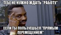 тебе не нужно ждать "работу" если ты пользуешься "прямым перемещением"