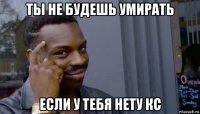 ты не будешь умирать если у тебя нету кс