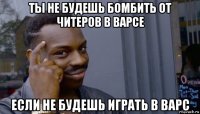 ты не будешь бомбить от читеров в варсе если не будешь играть в варс