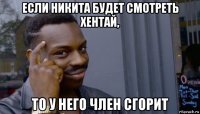 если никита будет смотреть хентай, то у него член сгорит