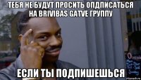 тебя не будут просить опдписаться на brivibas gatve группу если ты подпишешься