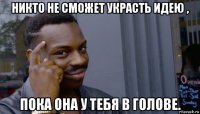 никто не сможет украсть идею , пока она у тебя в голове.