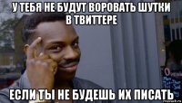 у тебя не будут воровать шутки в твиттере если ты не будешь их писать