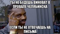 ты не будешь виноват в провале челябинска если ты не отвечаешь на письма